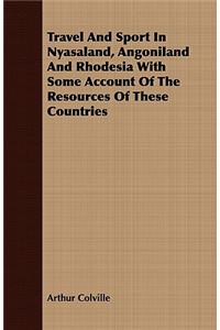 Travel And Sport In Nyasaland, Angoniland And Rhodesia With Some Account Of The Resources Of These Countries