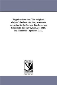 Fugitive slave law. The religious duty of obedience to law; a sermon preached in the Second Presbyterian Church in Brooklyn, Nov. 24, 1850. By Ichabod S. Spencer, D. D.