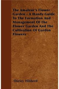 The Amateur's Flower Garden - A Handy Guide To The Formation And Management Of The Flower Garden And The Cultivation Of Garden Flowers