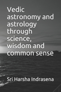 Vedic astronomy and astrology through science, wisdom and commonsense