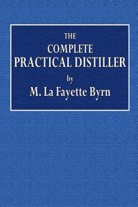 The Complete Practical Distiller: Comprising the Most Perfect and Exact Theoretical and Practical Description of the Art of Distillation and Rectifica
