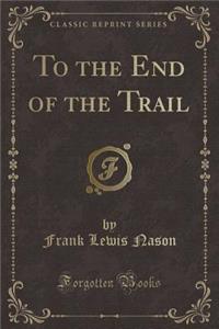 To the End of the Trail (Classic Reprint)