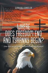 Where Does Freedom End and Tyranny Begin?: How did we get here and where are we headed?