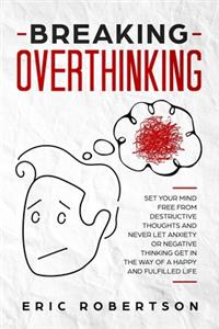 Breaking Overthinking: Set Your Mind Free from Destructive Thoughts and Never let Anxiety or Negative Thinking get in the Way of a Happy and Fulfilled Life