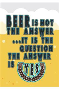 Beer Is Not the Answer. It Is the Question. the Answer Is Yes