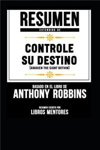 Resumen Extendido de Controle Su Destino (Awaken the Giant Within) Basado En El Libro de Anthony Robbins