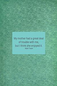 My Mother Had a Great Deal of Trouble with Me, But I Think She Enjoyed It. Mark Twain