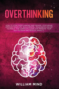 Overthinking: How to Stop Overthinking and Rewire Your Brain, Improve Your Life, Build Mental Toughness and be Yourself. The Complete Guide for Improve Your Self-