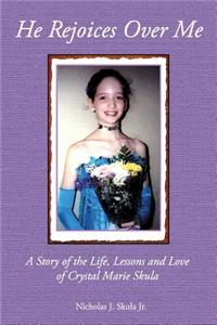 He Rejoices Over Me: A Story of the Life, Lessons and Love of Crystal Marie Skula