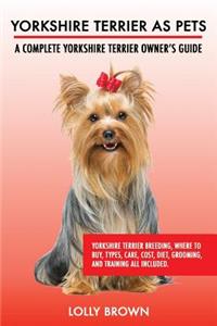 Yorkshire Terrier as Pets: Yorkshire Terrier Breeding, Where to Buy, Types, Care, Cost, Diet, Grooming, and Training all Included. A Complete Yorkshire Terrier Owner's Guide