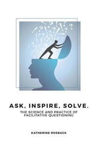 Ask, Inspire, Solve.: The Science and Practice of Facilitative Questioning