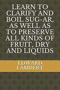 Learn to Clarify and Boil Sug-Ar, as Well as to Preserve All Kinds of Fruit, Dry and Liquids