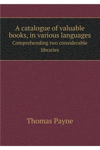 A Catalogue of Valuable Books, in Various Languages Comprehending Two Considerable Libraries