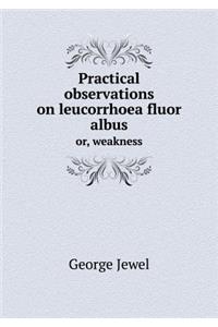 Practical observations on leucorrhoea fluor albus or, weakness