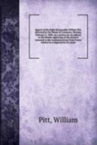 Speech of the Right Honourable William Pitt, delivered in the House of Commons, Monday, February 3, 1800, on a motion for an address to the throne, approving of the answers returned to the communications from France relative to a negociation for pe