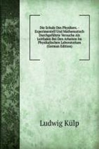 Die Schule Des Physikers. - Experimentell Und Mathematisch Durchgefuhrte Versuche Als Leitfaden Bei Den Arbeiten Im Physikalischen Laboratorium (German Edition)