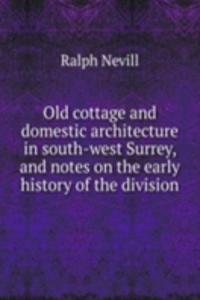 Old cottage and domestic architecture in south-west Surrey, and notes on the early history of the division