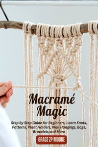 Macramé Magic: Step by Step Guide for Beginners, Learn Knots, Patterns, Plant Holders, Wall Hangings, Bags, Bracelets and More