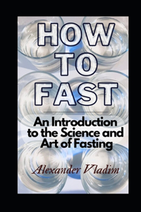 How to Fast: An Introduction to the Science and Art of Fasting