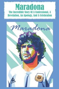 Maradona The Incredible Story Of A Confessional, A Revelation, An Apology, And A Celebration