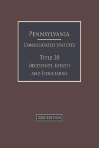 Pennsylvania Consolidated Statutes Title 20 Decedents, Estates and Fiduciaries 2020 Edition