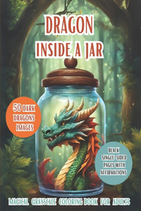 Dragon Life In a Jar. Grayscale Coloring Book For Adults: Discover the Enchanting World of Fantasy and Mystery with 50 Dark Dragons Images Closed In a Magic Jar, Positive and Relaxing Affirmations, Ideal Gi