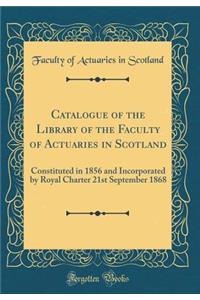 Catalogue of the Library of the Faculty of Actuaries in Scotland: Constituted in 1856 and Incorporated by Royal Charter 21st September 1868 (Classic Reprint)