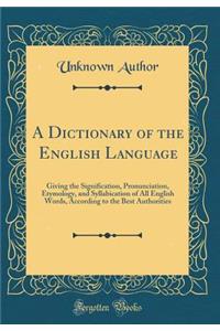 A Dictionary of the English Language: Giving the Signification, Pronunciation, Etymology, and Syllabication of All English Words, According to the Best Authorities (Classic Reprint)