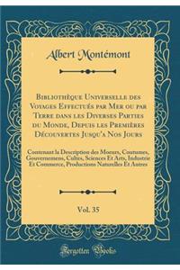 Bibliothèque Universelle des Voyages Effectués par Mer ou par Terre dans les Diverses Parties du Monde, Depuis les Premières Découvertes Jusqu'a Nos Jours, Vol. 35: Contenant la Description des Moeurs, Coutumes, Gouvernemens, Cultes, Sciences Et Ar