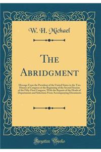 The Abridgment: Message from the President of the United States to the Two Houses of Congress at the Beginning of the Second Session of the Fifty-First Congress, with the Reports of the Heads of Departments and Selections from Accompanying Document