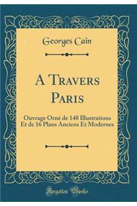 A Travers Paris: Ouvrage Orné de 148 Illustrations Et de 16 Plans Anciens Et Modernes (Classic Reprint)