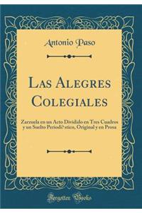 Las Alegres Colegiales: Zarzuela En Un Acto Dividido En Tres Cuadros Y Un Suelto PeriodÃ­stico, Original Y En Prosa (Classic Reprint)