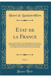 Etat de la France, Vol. 7: Dans Lequel On Voit, Tout ce Qui Regarde le Gouvernement Ecclésiastique, le Militaire, la Justice, les Finances, le Commerce, les Manufactures, le Nombre des Habitans, Et en Général Tout ce Qui Peut Faire Connaître à Fond