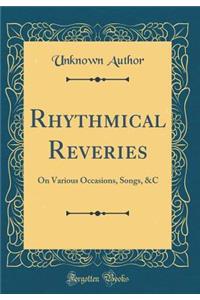 Rhythmical Reveries: On Various Occasions, Songs, &C (Classic Reprint)