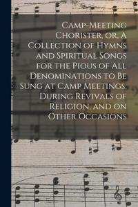 Camp-meeting Chorister, or, A Collection of Hymns and Spiritual Songs for the Pious of All Denominations to Be Sung at Camp Meetings, During Revivals of Religion, and on Other Occasions