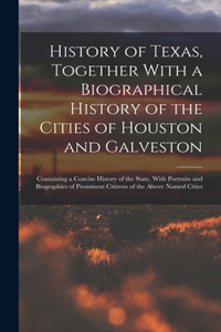 History of Texas, Together With a Biographical History of the Cities of Houston and Galveston; Containing a Concise History of the State, With Portraits and Biographies of Prominent Citizens of the Above Named Cities