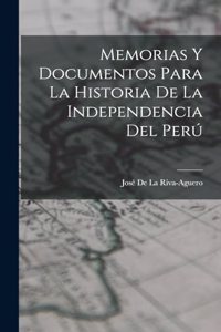 Memorias Y Documentos Para La Historia De La Independencia Del Perú