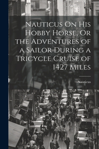 Nauticus On His Hobby Horse, Or the Adventures of a Sailor During a Tricycle Cruise of 1427 Miles