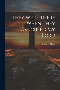 They Were There When They Crucified My Lord