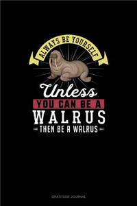 Always Be Yourself Unless You Can Be A Walrus Then Be A Walrus