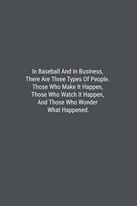 In Baseball And In Business, There Are Three Types Of People. Those Who Make It Happen, Those Who Watch It Happen, And Those Who Wonder What Happened.