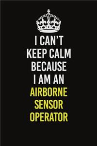 I Can�t Keep Calm Because I Am An Airborne Sensor Operator