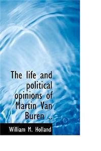 The Life and Political Opinions of Martin Van Buren ..