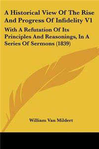 Historical View Of The Rise And Progress Of Infidelity V1: With A Refutation Of Its Principles And Reasonings, In A Series Of Sermons (1839)