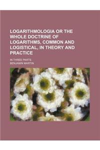 Logarithmologia or the Whole Doctrine of Logarithms, Common and Logistical, in Theory and Practice; In Three Parts