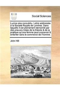 Lucina Sine Concubitu. Lettre Addressee a la Societe Royale de Londres. Dans Laquelle Il Est Pleinement Demontre Par Des Preuves Tirees de La Theorie & de La Pratique Qu'une Femme Peut Concevoir & Enfanter Sans Le Commerce de L'Homme.