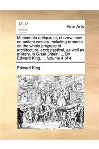 Munimenta Antiqua; Or, Observations on Antient Castles. Including Remarks on the Whole Progress of Architecture, Ecclesiastical, as Well as Military, in Great Britain: ... by Edward King, ... Volume 4 of 4