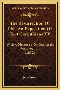 The Resurrection Of Life, An Exposition Of First Corinthians XV: With A Discourse On Our Lord's Resurrection (1852)