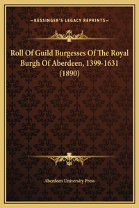 Roll Of Guild Burgesses Of The Royal Burgh Of Aberdeen, 1399-1631 (1890)