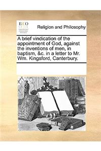 A Brief Vindication of the Appointment of God, Against the Inventions of Men, in Baptism, &C. in a Letter to Mr. Wm. Kingsford, Canterbury.